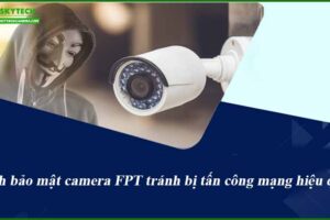 cach-bao-mat-camera-fpt-tranh-bi-tan-cong-mang-hieu-qua