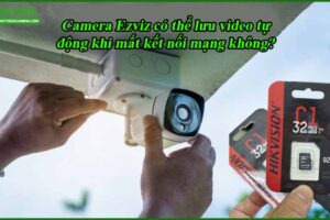 camera-ezviz-co-the-luu-video-tu-dong-khi-mat-ket-noi-mang-khong