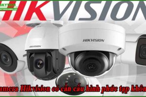 camera-hikvision-co-can-cau-hinh-phuc-tap-khong