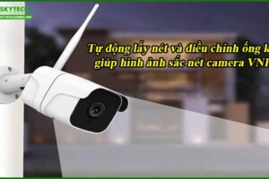 tu-dong-lay-net-va-dieu-chinh-ong-kinh-giup-hinh-anh-sac-net-camera-vnpt