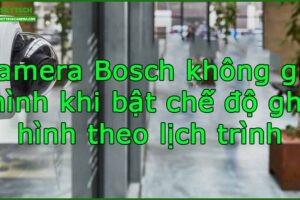 camera-bosch-khong-ghi-hinh-khi-bat-che-do-ghi-hinh-theo-lich-trinh