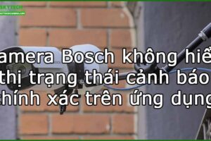 camera-bosch-khong-hien-thi-trang-thai-canh-bao-chinh-xac-tren-ung-dung