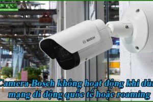 camera-bosch-khong-hoat-dong-khi-dung-mang-di-dong-quoc-te-hoac-roaming