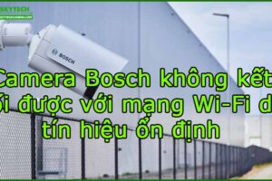 camera-bosch-khong-ket-noi-duoc-voi-mang-wi-fi-du-tin-hieu-on-dinh