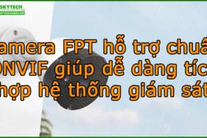 camera-fpt-ho-tro-chuan-onvif-giup-de-dang-tich-hop-he-thong-giam-sat