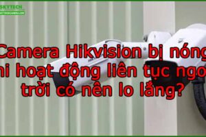 camera-hikvision-bi-nong-khi-hoat-dong-lien-tuc-ngoai-troi-co-nen-lo-lang