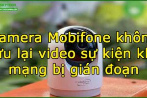 camera-mobifone-khong-luu-lai-video-su-kien-khi-mang-bi-gian-doan