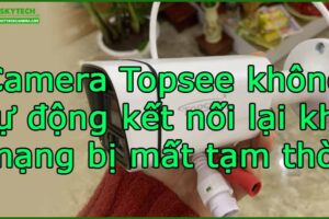 camera-topsee-khong-tu-dong-ket-noi-lai-khi-mang-bi-mat-tam-thoi