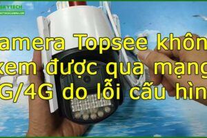 camera-topsee-khong-xem-duoc-qua-mang-3g-4g-do-loi-cau-hinh