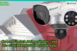 camera-vantech-khong-gui-duoc-canh-bao-ve-dien-thoai-du-da-bat-tinh-nang