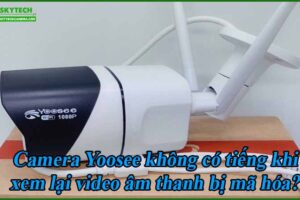 camera-yoosee-khong-co-tieng-khi-xem-lai-video-am-thanh-bi-ma-hoa
