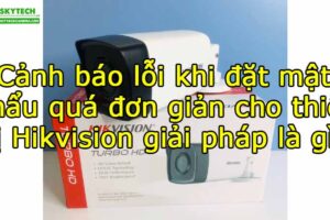 canh-bao-loi-khi-dat-mat-khau-qua-don-gian-cho-thiet-bi-hikvision-giai-phap-la-gi