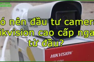co-nen-dau-tu-camera-hikvision-cao-cap-ngay-tu-dau
