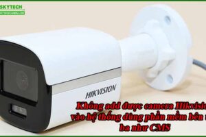khong-add-duoc-camera-hikvision-vao-he-thong-dung-phan-mem-ben-thu-ba-nhu-cms