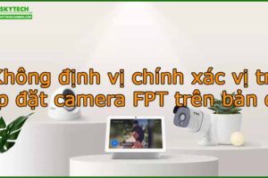 khong-dinh-vi-chinh-xac-vi-tri-lap-dat-camera-fpt-tren-ban-do