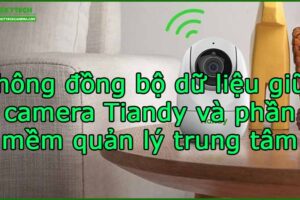 khong-dong-bo-du-lieu-giua-camera-tiandy-va-phan-mem-quan-ly-trung-tam