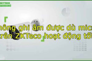 khong-ghi-am-duoc-du-micro-tren-zkteco-hoat-dong-tot
