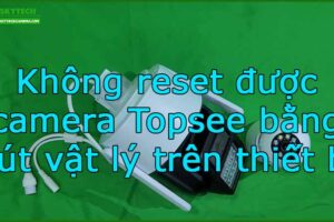 khong-reset-duoc-camera-topsee-bang-nut-vat-ly-tren-thiet-bi