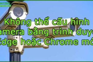 khong-the-cau-hinh-camera-bang-trinh-duyet-edge-hoac-chrome-moi
