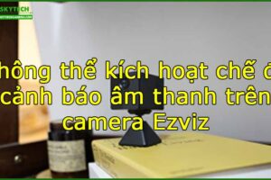 khong-the-kich-hoat-che-do-canh-bao-am-thanh-tren-camera-ezviz