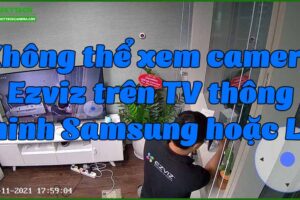 khong-the-xem-camera-ezviz-tren-tv-thong-minh-samsung-hoac-lg