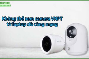 khong-the-xem-camera-vnpt-tu-laptop-du-cung-mang