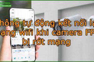 khong-tu-dong-ket-noi-lai-mang-wifi-khi-camera-fpt-bi-rot-mang
