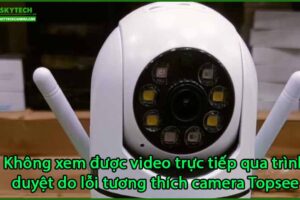 khong-xem-duoc-video-truc-tiep-qua-trinh-duyet-do-loi-tuong-thich-camera-topsee