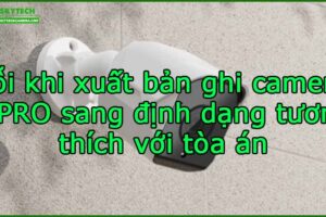 loi-khi-xuat-ban-ghi-camera-i-pro-sang-dinh-dang-tuong-thich-voi-toa-an