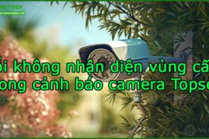 loi-khong-nhan-dien-vung-cam-trong-canh-bao-camera-topsee