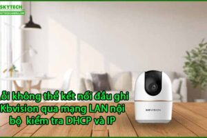 loi-khong-the-ket-noi-dau-ghi-kbvision-qua-mang-lan-noi-bo-kiem-tra-dhcp-va-ip