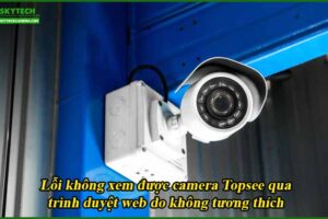 loi-khong-xem-duoc-camera-topsee-qua-trinh-duyet-web-do-khong-tuong-thich
