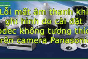 loi-mat-am-thanh-khi-ghi-hinh-do-cai-dat-codec-khong-tuong-thich-tren-camera-panasonic