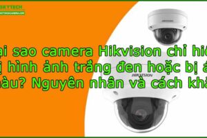 tai-sao-camera-hikvision-chi-hien-thi-hinh-anh-trang-den-hoac-bi-am-mau-nguyen-nhan-va-cach-khac-phuc