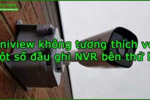 uniview-khong-tuong-thich-voi-mot-so-dau-ghi-nvr-ben-thu-ba