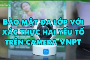 bao-mat-da-lop-voi-xac-thuc-hai-yeu-to-tren-camera-vnpt