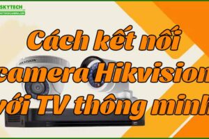 cach-ket-noi-camera-hikvision-voi-tv-thong-minh