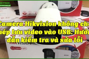 camera-hikvision-khong-cho-phep-luu-video-vao-usb-huong-dan-kiem-tra-va-sua-loi