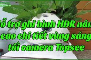 ho-tro-ghi-hinh-hdr-nang-cao-chi-tiet-vung-sang-toi-camera-topsee