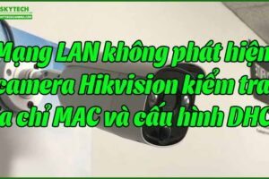 mang-lan-khong-phat-hien-camera-hikvision-kiem-tra-dia-chi-mac-va-cau-hinh-dhcp