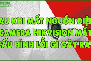 sau-khi-mat-nguon-dien-camera-hikvision-mat-cau-hinh-loi-gi-gay-ra