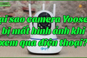 tai-sao-camera-yoosee-bi-mat-hinh-anh-khi-xem-qua-dien-thoai