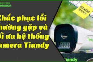 khac-phuc-loi-thuong-gap-va-toi-uu-he-thong-camera-tiandy